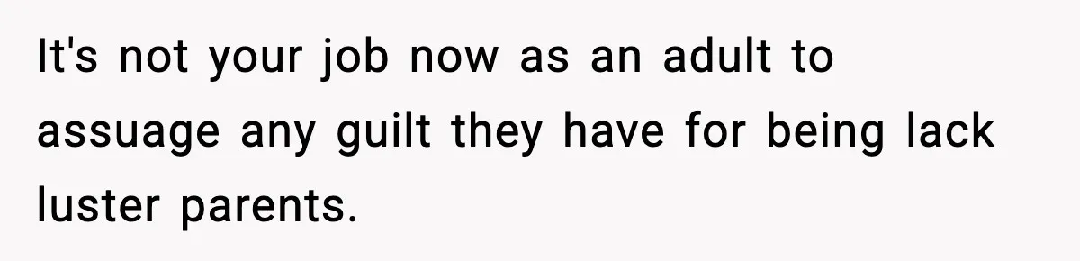 Parents Reached Out After 10 Years, Only After Their Other Child Was Institutionalized It's not your job now as an adult to assuage any guilt they have for being lack luster parents.