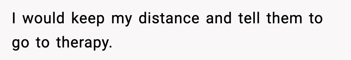 Parents Reached Out After 10 Years, Only After Their Other Child Was Institutionalized I would keep my distance and tell them to go to therapy.