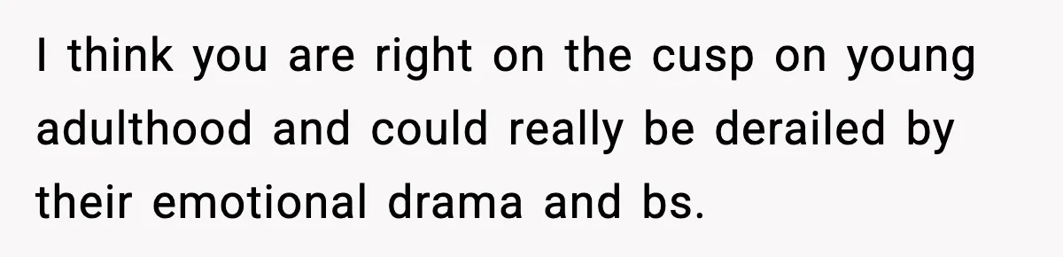 Parents Reached Out After 10 Years, Only After Their Other Child Was Institutionalized I think you are right on the cusp on young adulthood and could really be derailed by their emotional drama and bs.