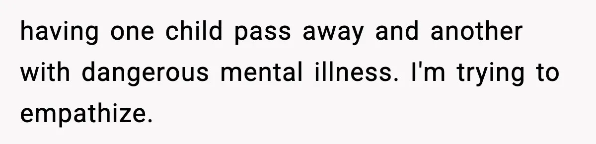 Parents Reached Out After 10 Years, Only After Their Other Child Was Institutionalized having one child pass away and another with dangerous mental illness. I'm trying to empathize.