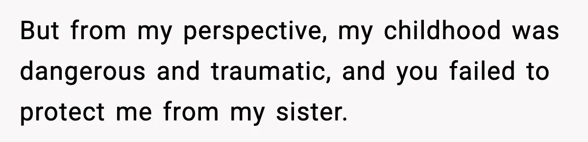Parents Reached Out After 10 Years, Only After Their Other Child Was Institutionalized But from my perspective, my childhood was dangerous and traumatic, and you failed to protect me from my sister.