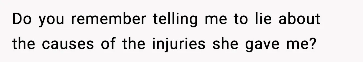 Parents Reached Out After 10 Years, Only After Their Other Child Was Institutionalized Do you remember telling me to lie about the causes of the injuries she gave me?