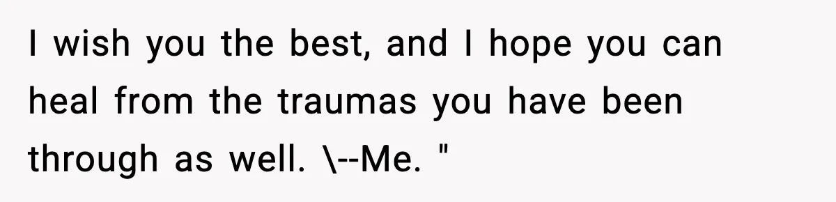 Parents Reached Out After 10 Years, Only After Their Other Child Was Institutionalized I wish you the best, and I hope you can heal from the traumas you have been through as well. \--Me. "