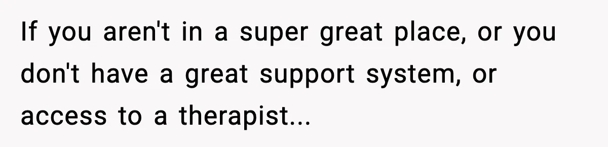 Parents Reached Out After 10 Years, Only After Their Other Child Was Institutionalized If you aren't in a super great place, or you don't have a great support system, or access to a therapist...