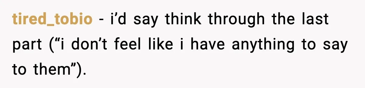 Parents Reached Out After 10 Years, Only After Their Other Child Was Institutionalized tired_tobio − i’d say think through the last part (“i don’t feel like i have anything to say to them”).
