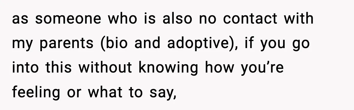 Parents Reached Out After 10 Years, Only After Their Other Child Was Institutionalized as someone who is also no contact with my parents (bio and adoptive), if you go into this without knowing how you’re feeling or what to say,
