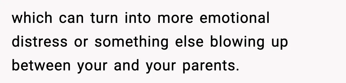 Parents Reached Out After 10 Years, Only After Their Other Child Was Institutionalized which can turn into more emotional distress or something else blowing up between your and your parents.