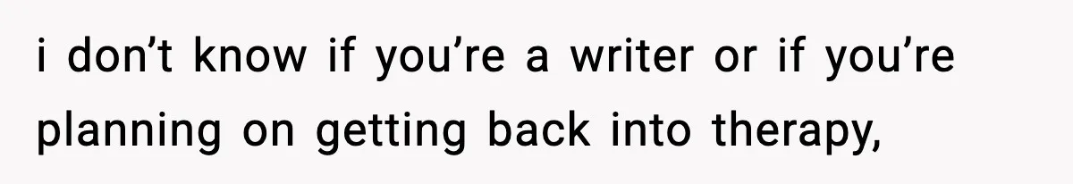 Parents Reached Out After 10 Years, Only After Their Other Child Was Institutionalized i don’t know if you’re a writer or if you’re planning on getting back into therapy,