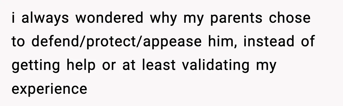 Parents Reached Out After 10 Years, Only After Their Other Child Was Institutionalized i always wondered why my parents chose to defend/protect/appease him, instead of getting help or at least validating my experience