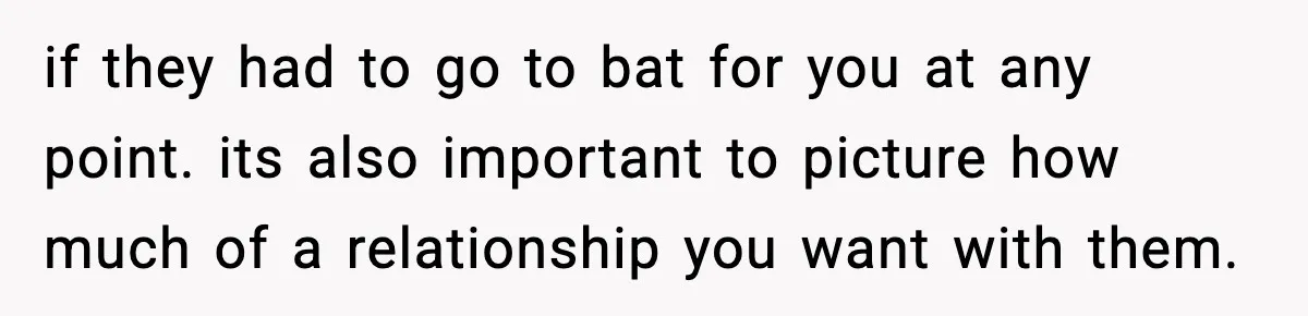 Parents Reached Out After 10 Years, Only After Their Other Child Was Institutionalized if they had to go to bat for you at any point. its also important to picture how much of a relationship you want with them.