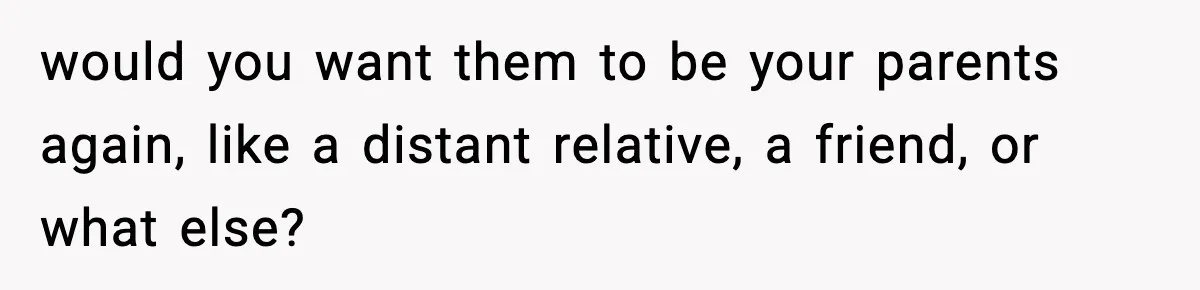 Parents Reached Out After 10 Years, Only After Their Other Child Was Institutionalized would you want them to be your parents again, like a distant relative, a friend, or what else?
