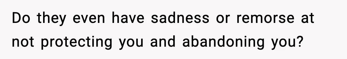 Parents Reached Out After 10 Years, Only After Their Other Child Was Institutionalized Do they even have sadness or remorse at not protecting you and abandoning you?