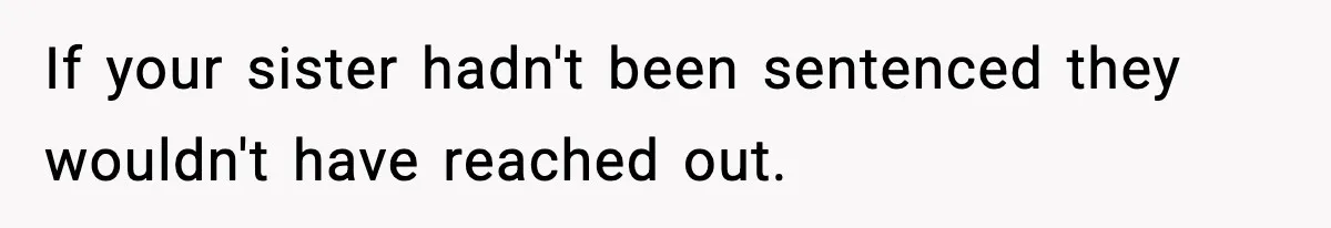 Parents Reached Out After 10 Years, Only After Their Other Child Was Institutionalized If your sister hadn't been sentenced they wouldn't have reached out.