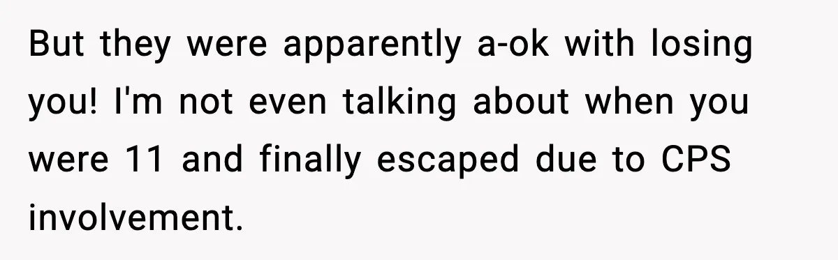 Parents Reached Out After 10 Years, Only After Their Other Child Was Institutionalized But they were apparently a-ok with losing you! I'm not even talking about when you were 11 and finally escaped due to CPS involvement.