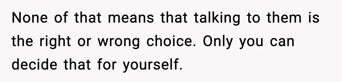 Parents Reached Out After 10 Years, Only After Their Other Child Was Institutionalized None of that means that talking to them is the right or wrong choice. Only you can decide that for yourself.