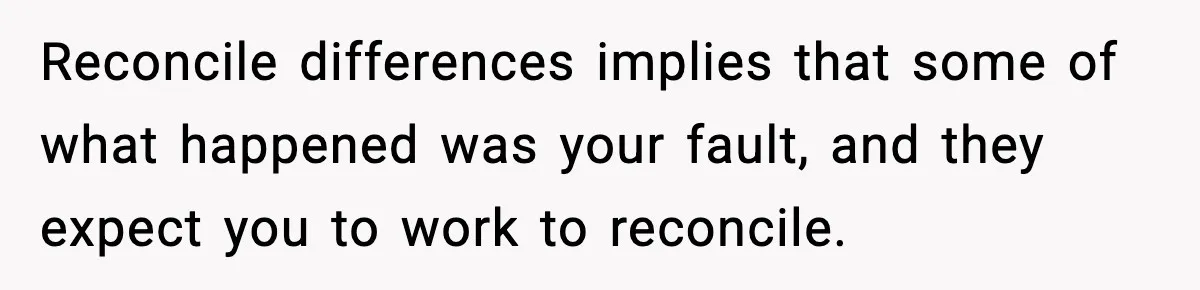 Parents Reached Out After 10 Years, Only After Their Other Child Was Institutionalized Reconcile differences implies that some of what happened was your fault, and they expect you to work to reconcile.