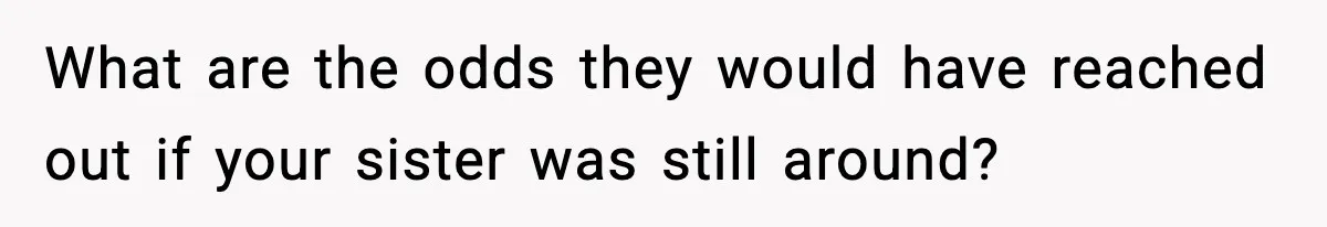 Parents Reached Out After 10 Years, Only After Their Other Child Was Institutionalized What are the odds they would have reached out if your sister was still around?