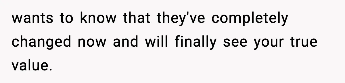 Parents Reached Out After 10 Years, Only After Their Other Child Was Institutionalized wants to know that they've completely changed now and will finally see your true value.