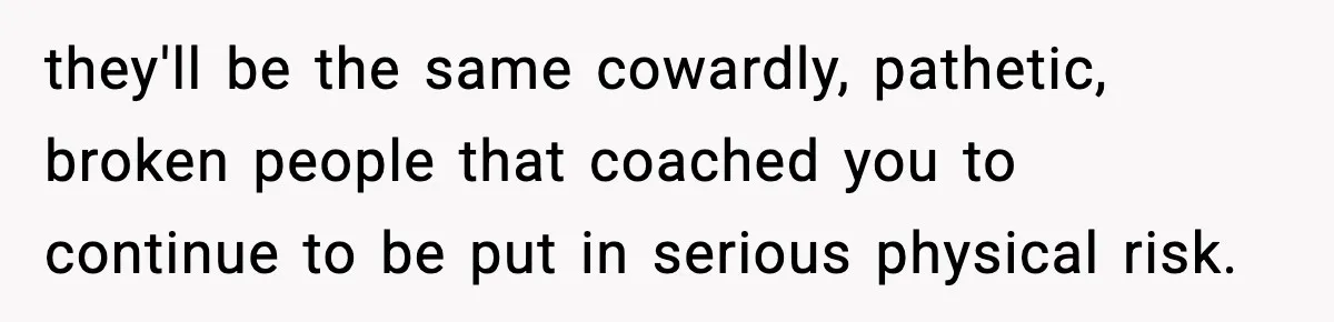 Parents Reached Out After 10 Years, Only After Their Other Child Was Institutionalized they'll be the same cowardly, pathetic, broken people that coached you to continue to be put in serious physical risk.