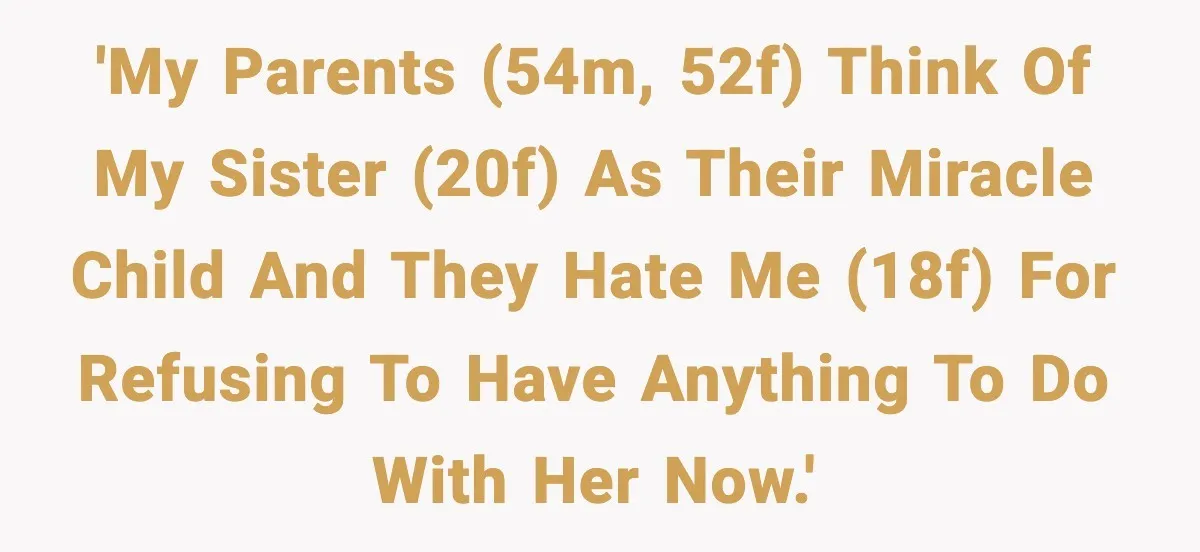 Parents Treated Their “Miracle Child” Like Royalty, Then Blamed Their Other Daughter For Leaving 'My parents (54M, 52F) think of my sister (20F) as their miracle child and they hate me (18F) for refusing to have anything to do with her now.'