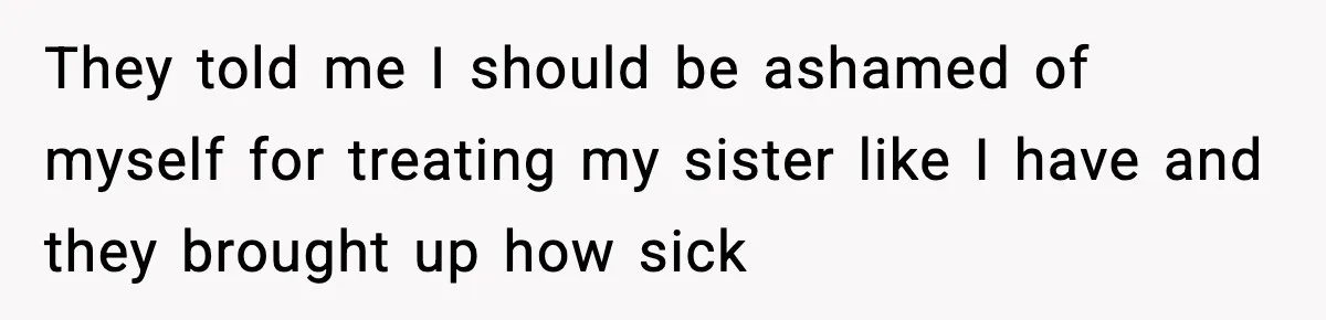 Parents Treated Their “Miracle Child” Like Royalty, Then Blamed Their Other Daughter For Leaving They told me I should be ashamed of myself for treating my sister like I have and they brought up how sick