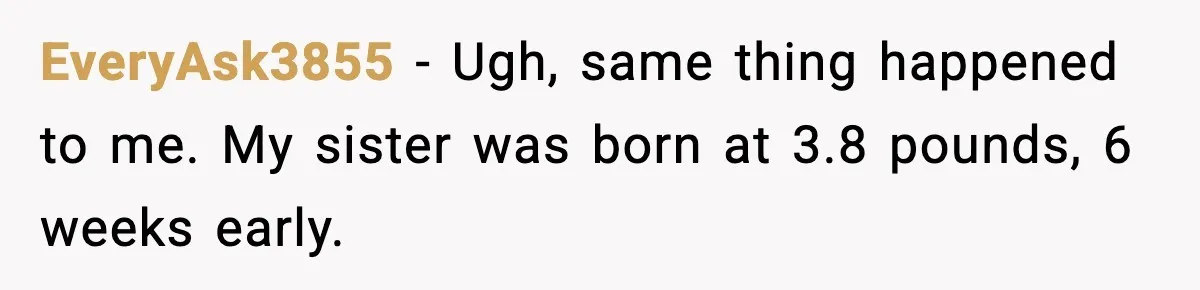 Parents Treated Their “Miracle Child” Like Royalty, Then Blamed Their Other Daughter For Leaving EveryAsk3855 − Ugh, same thing happened to me. My sister was born at 3.8 pounds, 6 weeks early.