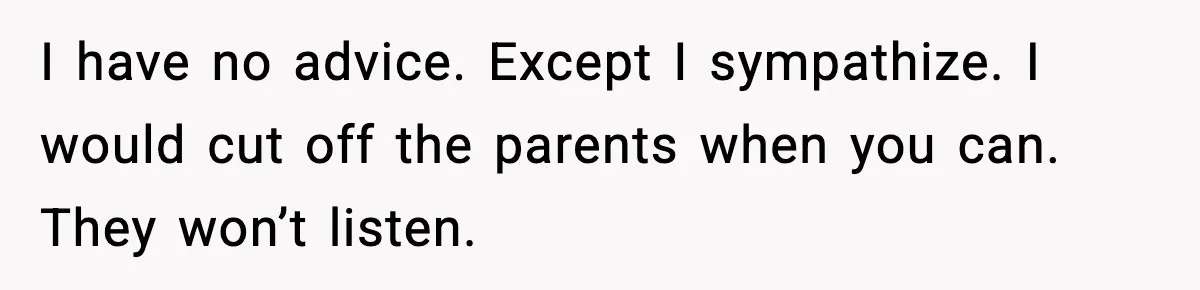 Parents Treated Their “Miracle Child” Like Royalty, Then Blamed Their Other Daughter For Leaving I have no advice. Except I sympathize. I would cut off the parents when you can. They won’t listen.