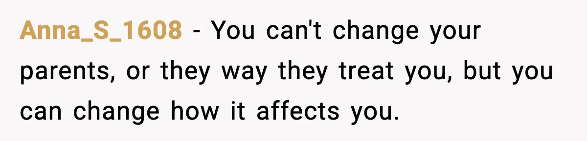 Parents Treated Their “Miracle Child” Like Royalty, Then Blamed Their Other Daughter For Leaving Anna_S_1608 − You can't change your parents, or they way they treat you, but you can change how it affects you.