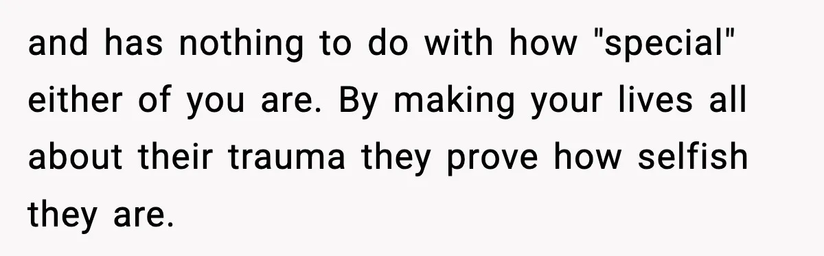 Parents Treated Their “Miracle Child” Like Royalty, Then Blamed Their Other Daughter For Leaving and has nothing to do with how "special" either of you are. By making your lives all about their trauma they prove how selfish they are.