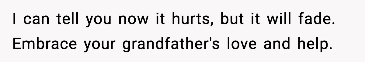 Parents Treated Their “Miracle Child” Like Royalty, Then Blamed Their Other Daughter For Leaving I can tell you now it hurts, but it will fade. Embrace your grandfather's love and help.
