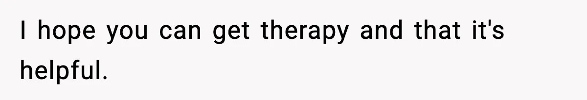 Parents Treated Their “Miracle Child” Like Royalty, Then Blamed Their Other Daughter For Leaving I hope you can get therapy and that it's helpful.