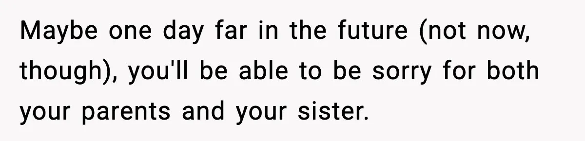 Parents Treated Their “Miracle Child” Like Royalty, Then Blamed Their Other Daughter For Leaving Maybe one day far in the future (not now, though), you'll be able to be sorry for both your parents and your sister.