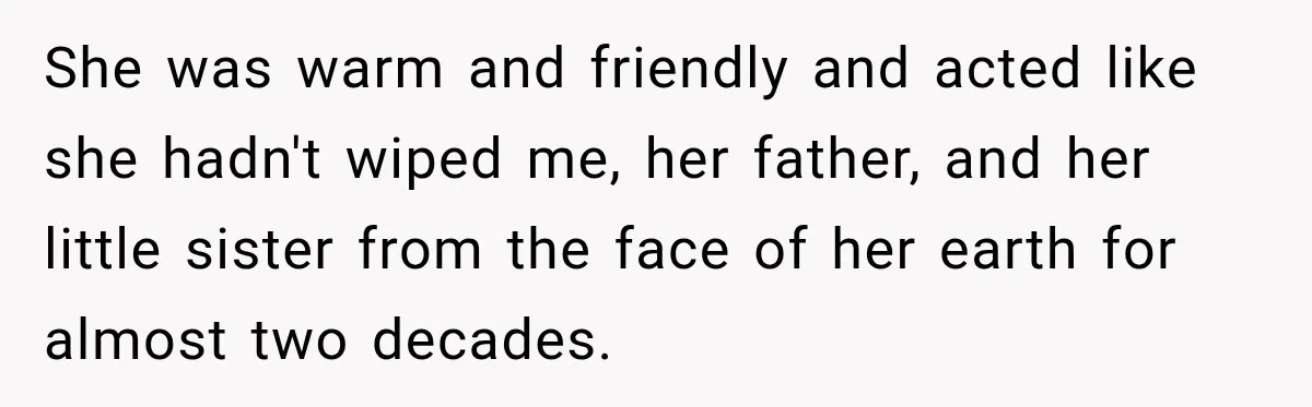 Stepdaughter Returned After 17 Years, Then Began Calling 12 Times A Day She was warm and friendly and acted like she hadn't wiped me, her father, and her little sister from the face of her earth for almost two decades.
