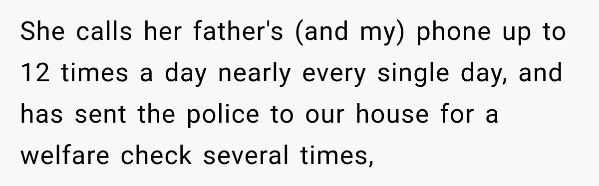 Stepdaughter Returned After 17 Years, Then Began Calling 12 Times A Day She calls her father's (and my) phone up to 12 times a day nearly every single day, and has sent the police to our house for a welfare check several...