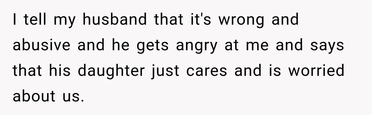 Stepdaughter Returned After 17 Years, Then Began Calling 12 Times A Day I tell my husband that it's wrong and abusive and he gets angry at me and says that his daughter just cares and is worried about us.