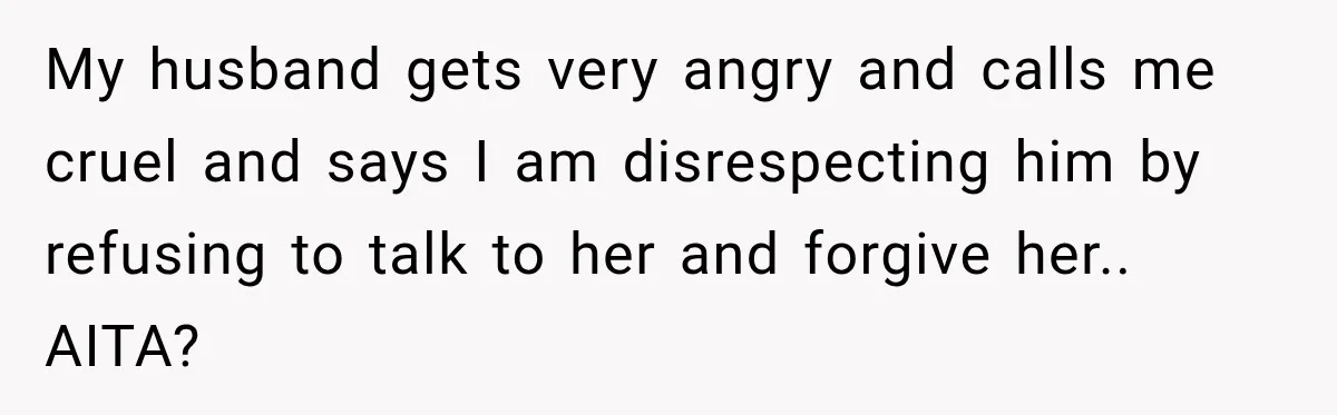 Stepdaughter Returned After 17 Years, Then Began Calling 12 Times A Day My husband gets very angry and calls me cruel and says I am disrespecting him by refusing to talk to her and forgive her.. AITA?