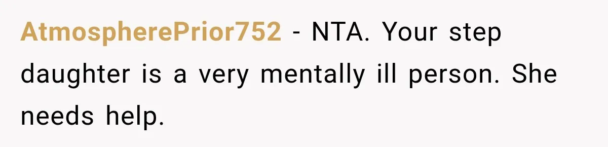 Stepdaughter Returned After 17 Years, Then Began Calling 12 Times A Day AtmospherePrior752 − NTA. Your step daughter is a very mentally ill person. She needs help.