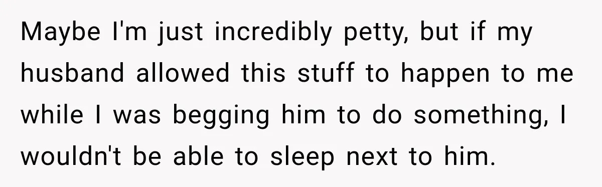 Stepdaughter Returned After 17 Years, Then Began Calling 12 Times A Day Maybe I'm just incredibly petty, but if my husband allowed this stuff to happen to me while I was begging him to do something, I wouldn't be able to sleep...