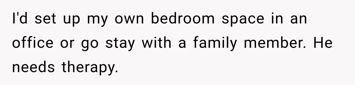 Stepdaughter Returned After 17 Years, Then Began Calling 12 Times A Day I'd set up my own bedroom space in an office or go stay with a family member. He needs therapy.