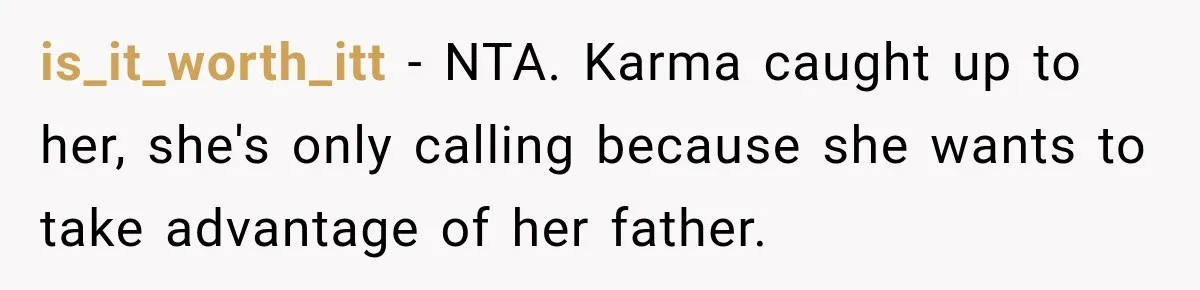 Stepdaughter Returned After 17 Years, Then Began Calling 12 Times A Day is_it_worth_itt − NTA. Karma caught up to her, she's only calling because she wants to take advantage of her father.