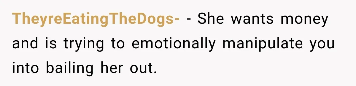 Stepdaughter Returned After 17 Years, Then Began Calling 12 Times A Day TheyreEatingTheDogs- − She wants money and is trying to emotionally manipulate you into bailing her out.