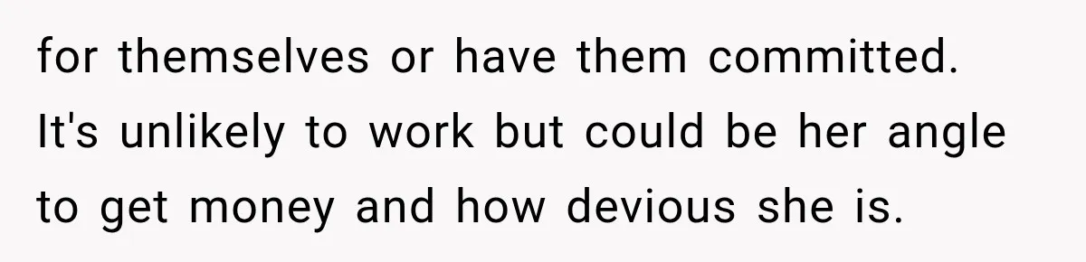 Stepdaughter Returned After 17 Years, Then Began Calling 12 Times A Day for themselves or have them committed. It's unlikely to work but could be her angle to get money and how devious she is.