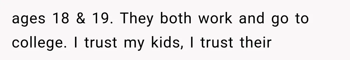 Mother Demands Her Child Stop Visiting Another Home, Then Learns Why She Needed It ages 18 & 19. They both work and go to college. I trust my kids, I trust their