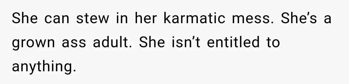 Stepdaughter Returned After 17 Years, Then Began Calling 12 Times A Day She can stew in her karmatic mess. She’s a grown ass adult. She isn’t entitled to anything.