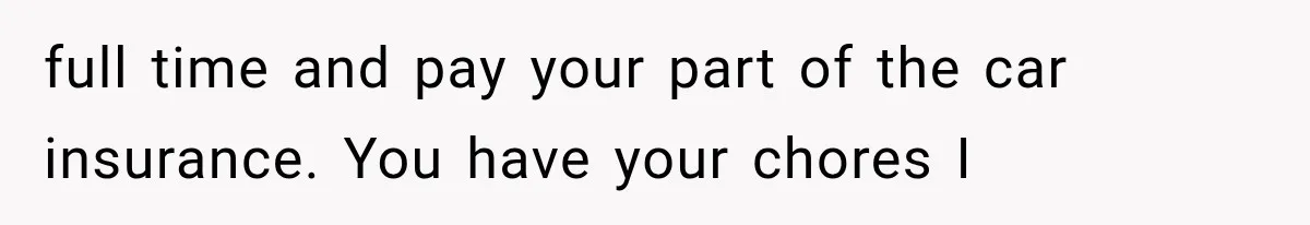 Mother Demands Her Child Stop Visiting Another Home, Then Learns Why She Needed It full time and pay your part of the car insurance. You have your chores I