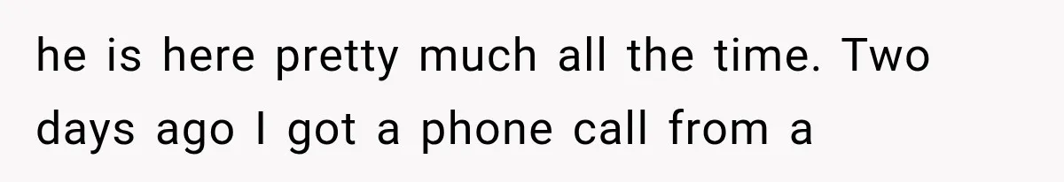 Mother Demands Her Child Stop Visiting Another Home, Then Learns Why She Needed It he is here pretty much all the time. Two days ago I got a phone call from a