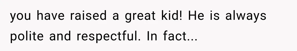 Mother Demands Her Child Stop Visiting Another Home, Then Learns Why She Needed It you have raised a great kid! He is always polite and respectful. In fact...