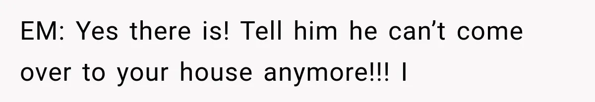 Mother Demands Her Child Stop Visiting Another Home, Then Learns Why She Needed It EM: Yes there is! Tell him he can’t come over to your house anymore!!! I