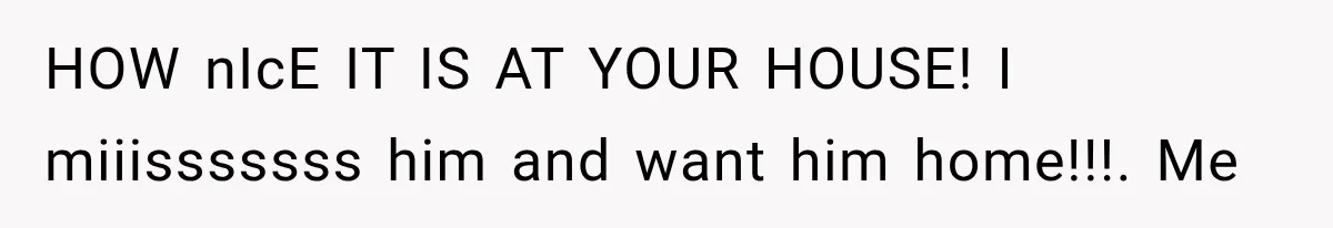 Mother Demands Her Child Stop Visiting Another Home, Then Learns Why She Needed It HOW nIcE IT IS AT YOUR HOUSE! I miiisssssss him and want him home!!!. Me