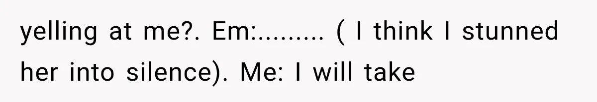 Mother Demands Her Child Stop Visiting Another Home, Then Learns Why She Needed It yelling at me?. Em:......... ( I think I stunned her into silence). Me: I will take